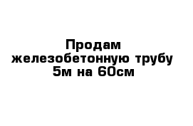 Продам железобетонную трубу 5м на 60см